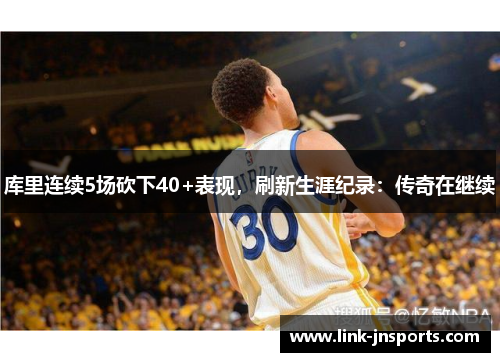 库里连续5场砍下40+表现，刷新生涯纪录：传奇在继续