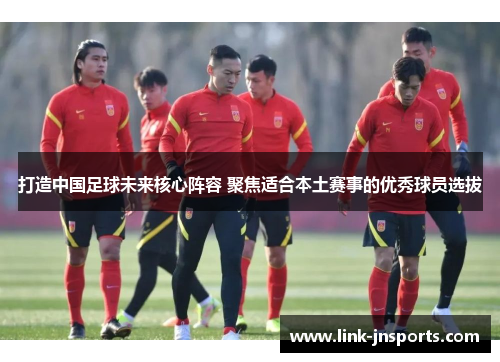 打造中国足球未来核心阵容 聚焦适合本土赛事的优秀球员选拔