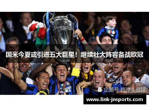 国米今夏或引进五大巨星！继续壮大阵容备战欧冠
