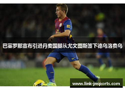 巴塞罗那宣布引进丹麦国脚从尤文图斯签下德乌洛费乌