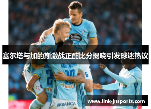 塞尔塔与加的斯激战正酣比分揭晓引发球迷热议