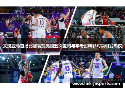 文班亚马首场比赛表现亮眼五次盖帽与字母哥精彩对决引发热议