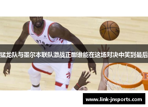 猛龙队与墨尔本联队激战正酣谁能在这场对决中笑到最后