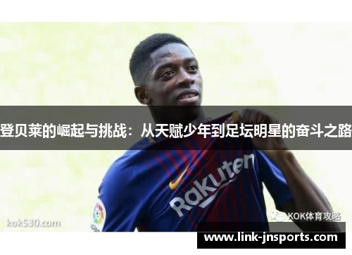 登贝莱的崛起与挑战：从天赋少年到足坛明星的奋斗之路