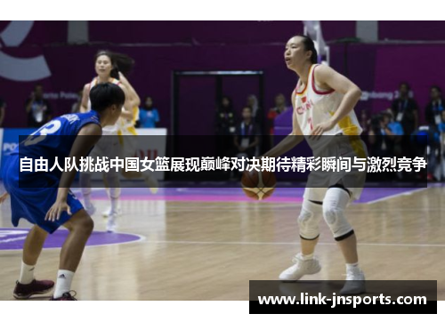 自由人队挑战中国女篮展现巅峰对决期待精彩瞬间与激烈竞争