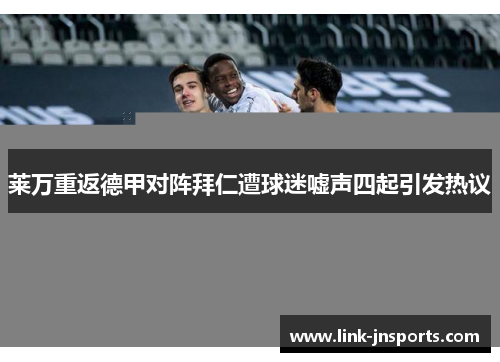 莱万重返德甲对阵拜仁遭球迷嘘声四起引发热议