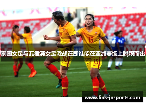 泰国女足与菲律宾女足激战在即谁能在亚洲赛场上脱颖而出