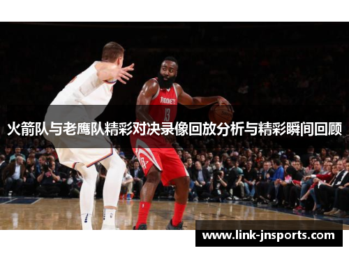 火箭队与老鹰队精彩对决录像回放分析与精彩瞬间回顾